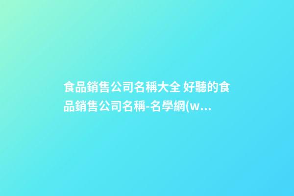 食品銷售公司名稱大全 好聽的食品銷售公司名稱-名學網(wǎng)-第1張-公司起名-玄機派